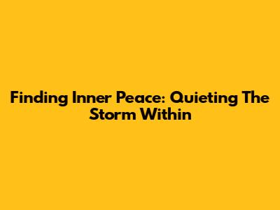Finding Inner Peace: Quieting The Storm Within