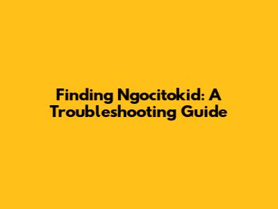 Finding Ngocitokid: A Troubleshooting Guide