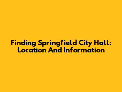 Finding Springfield City Hall: Location And Information