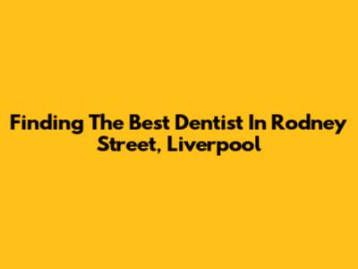 Finding The Best Dentist In Rodney Street, Liverpool