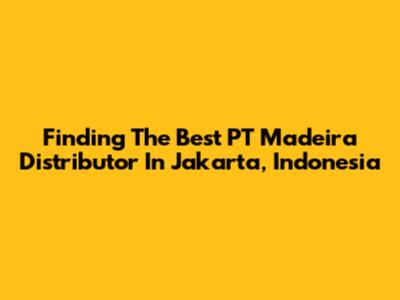 Finding The Best PT Madeira Distributor In Jakarta, Indonesia