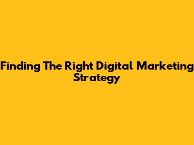 Finding The Right Digital Marketing Strategy