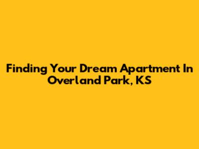 Finding Your Dream Apartment In Overland Park, KS