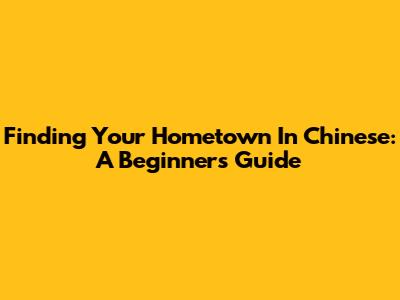 Finding Your Hometown In Chinese: A Beginner's Guide