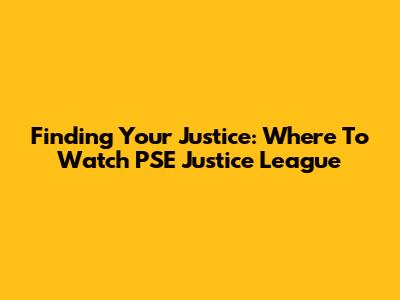 Finding Your Justice: Where To Watch PSE Justice League
