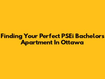 Finding Your Perfect PSEi Bachelor's Apartment In Ottawa