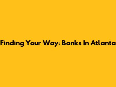 Finding Your Way: Banks In Atlanta