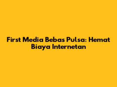 First Media Bebas Pulsa: Hemat Biaya Internetan