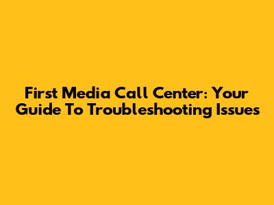 First Media Call Center: Your Guide To Troubleshooting Issues
