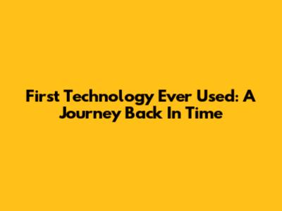 First Technology Ever Used: A Journey Back In Time