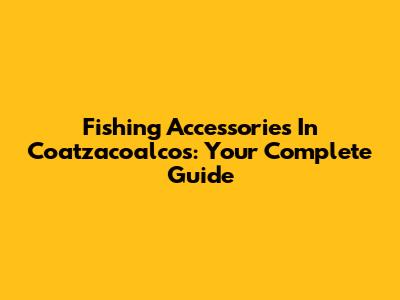 Fishing Accessories In Coatzacoalcos: Your Complete Guide