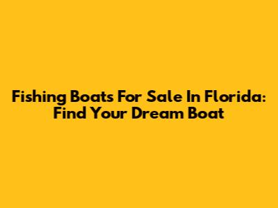 Fishing Boats For Sale In Florida: Find Your Dream Boat