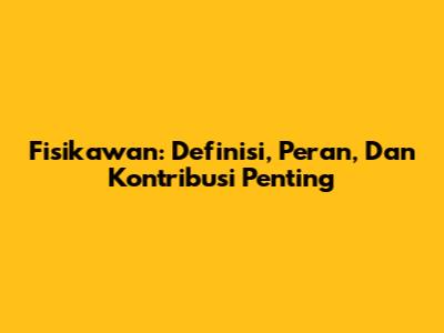 Fisikawan: Definisi, Peran, Dan Kontribusi Penting