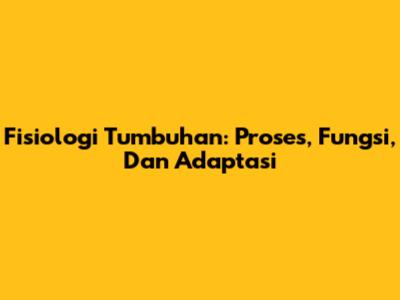 Fisiologi Tumbuhan: Proses, Fungsi, Dan Adaptasi