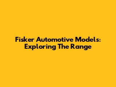 Fisker Automotive Models: Exploring The Range
