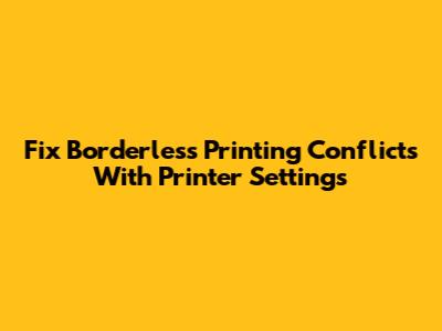 Fix Borderless Printing Conflicts With Printer Settings