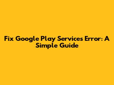 Fix Google Play Services Error: A Simple Guide