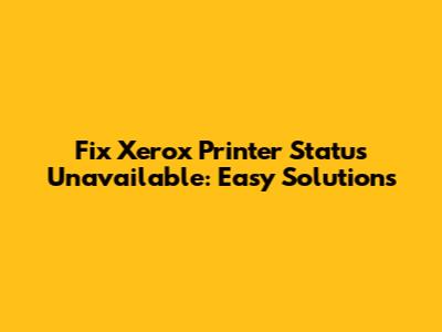 Fix Xerox Printer Status Unavailable: Easy Solutions