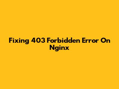 Fixing 403 Forbidden Error On Nginx
