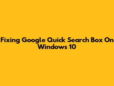 Fixing Google Quick Search Box On Windows 10