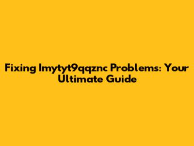 Fixing Imytyt9qqznc Problems: Your Ultimate Guide