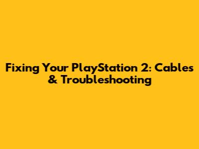 Fixing Your PlayStation 2: Cables & Troubleshooting