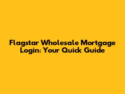 Flagstar Wholesale Mortgage Login: Your Quick Guide