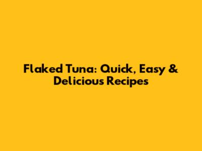 Flaked Tuna: Quick, Easy & Delicious Recipes