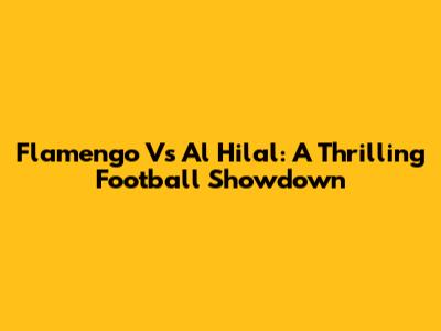 Flamengo Vs Al Hilal: A Thrilling Football Showdown