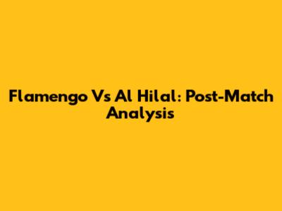 Flamengo Vs Al Hilal: Post-Match Analysis