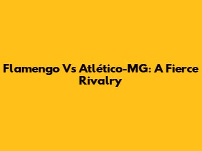 Flamengo Vs Atlético-MG: A Fierce Rivalry