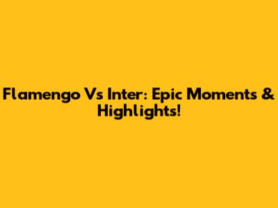 Flamengo Vs Inter: Epic Moments & Highlights!