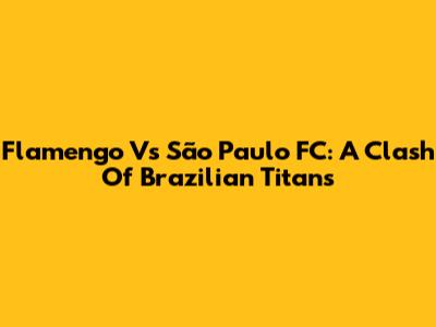 Flamengo Vs São Paulo FC: A Clash Of Brazilian Titans