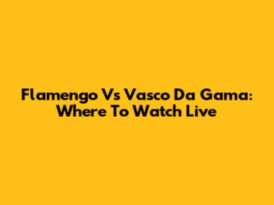 Flamengo Vs Vasco Da Gama: Where To Watch Live