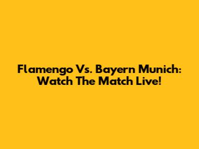 Flamengo Vs. Bayern Munich: Watch The Match Live!