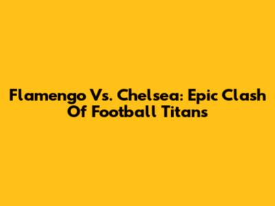 Flamengo Vs. Chelsea: Epic Clash Of Football Titans