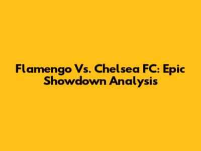 Flamengo Vs. Chelsea FC: Epic Showdown Analysis