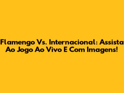 Flamengo Vs. Internacional: Assista Ao Jogo Ao Vivo E Com Imagens!