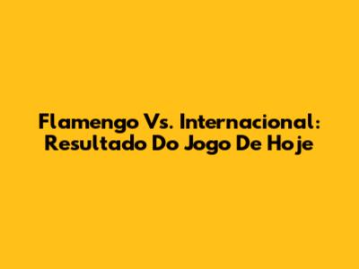 Flamengo Vs. Internacional: Resultado Do Jogo De Hoje