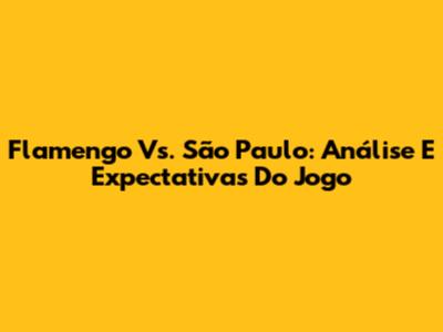 Flamengo Vs. São Paulo: Análise E Expectativas Do Jogo