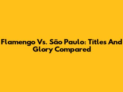 Flamengo Vs. São Paulo: Titles And Glory Compared