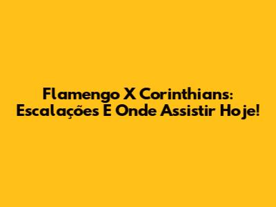 Flamengo X Corinthians: Escalações E Onde Assistir Hoje!