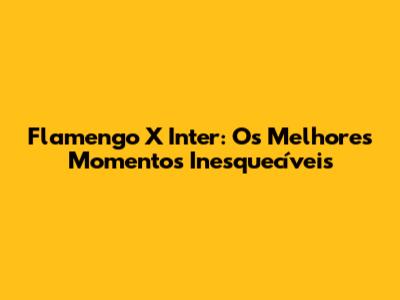 Flamengo X Inter: Os Melhores Momentos Inesquecíveis