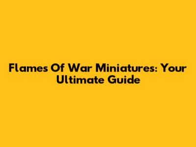 Flames Of War Miniatures: Your Ultimate Guide