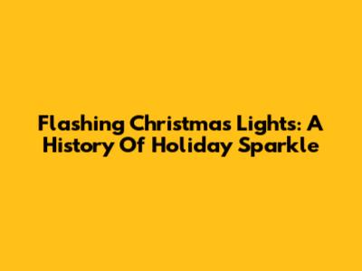 Flashing Christmas Lights: A History Of Holiday Sparkle