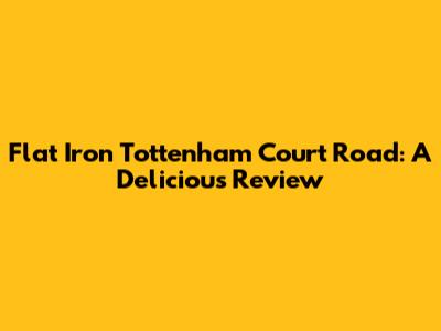 Flat Iron Tottenham Court Road: A Delicious Review
