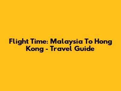 Flight Time: Malaysia To Hong Kong - Travel Guide