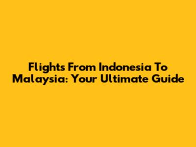 Flights From Indonesia To Malaysia: Your Ultimate Guide