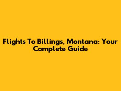 Flights To Billings, Montana: Your Complete Guide