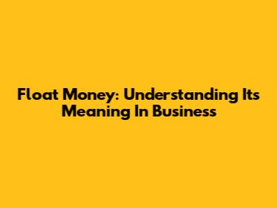 Float Money: Understanding Its Meaning In Business